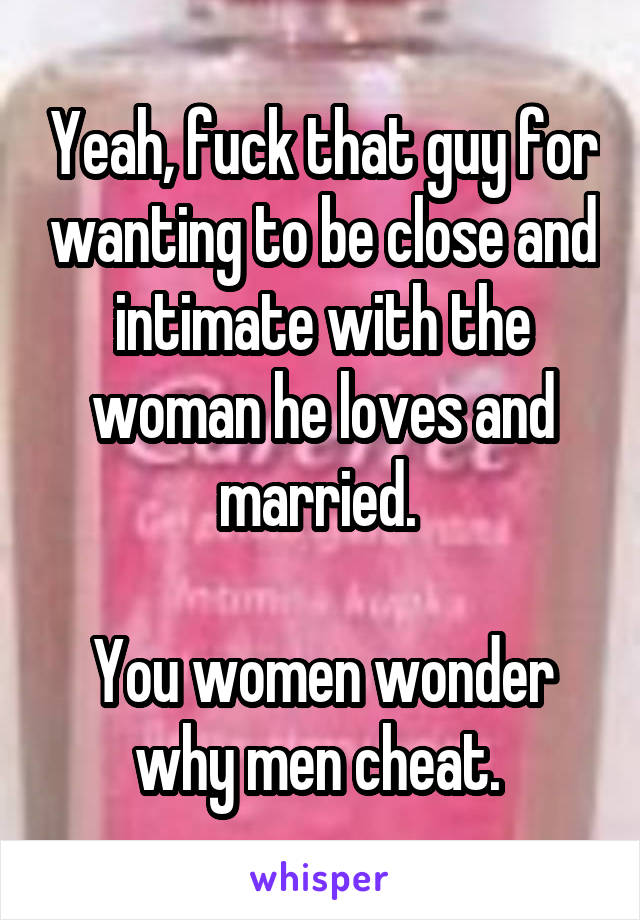 Yeah, fuck that guy for wanting to be close and intimate with the woman he loves and married. 

You women wonder why men cheat. 