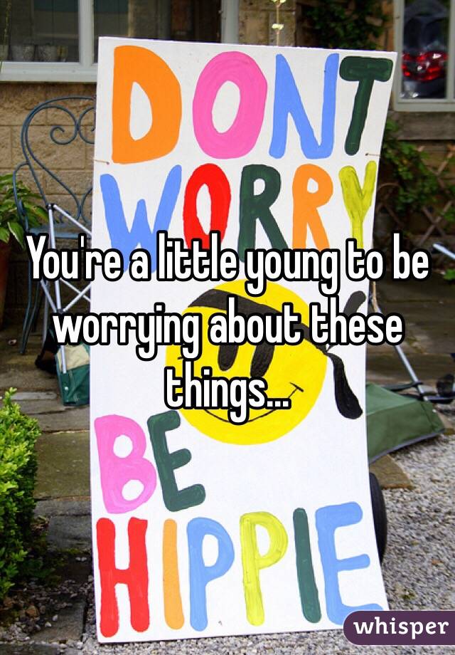 You're a little young to be worrying about these things... 