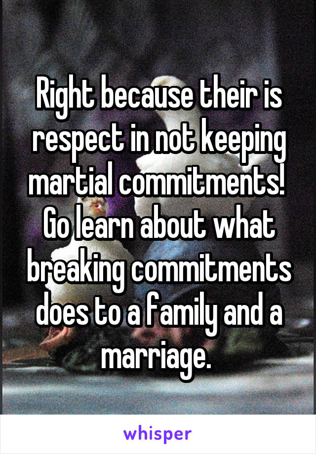 Right because their is respect in not keeping martial commitments!  Go learn about what breaking commitments does to a family and a marriage. 