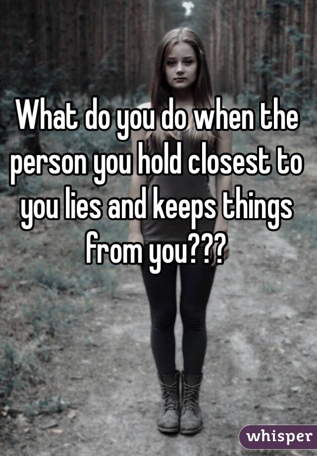 What do you do when the person you hold closest to you lies and keeps things from you???