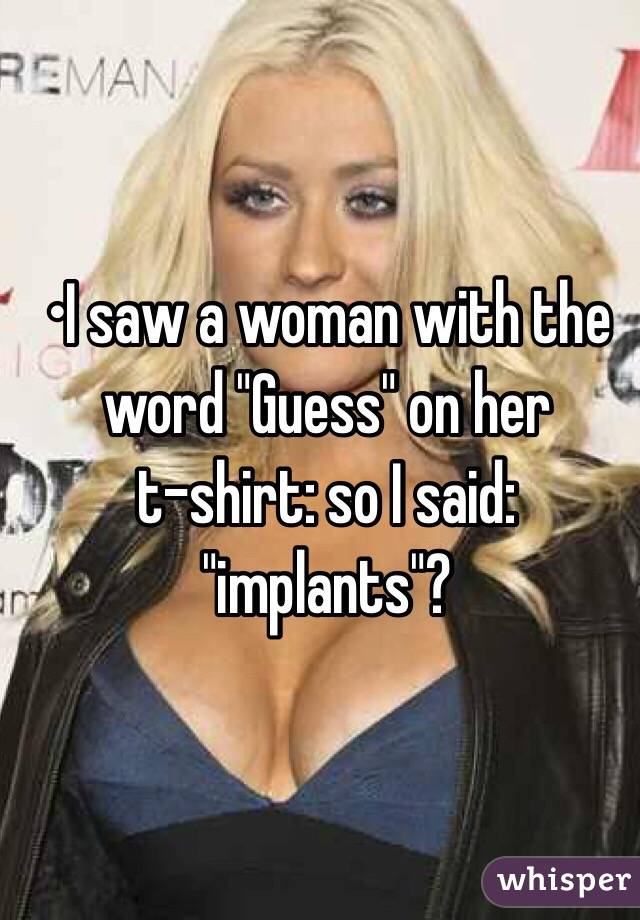 •I saw a woman with the word "Guess" on her 
t-shirt: so I said: "implants"?