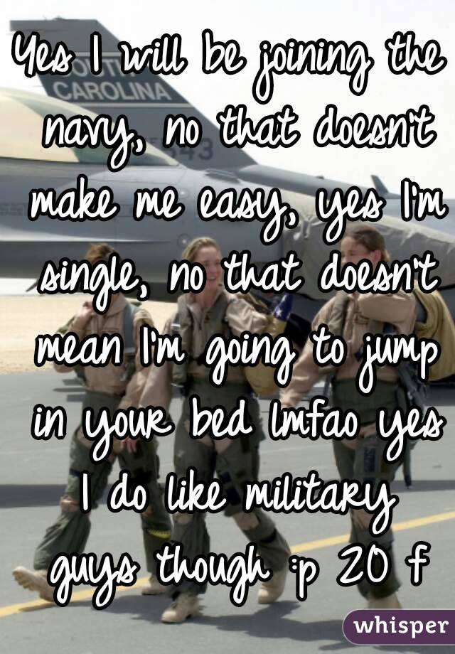 Yes I will be joining the navy, no that doesn't make me easy, yes I'm single, no that doesn't mean I'm going to jump in your bed lmfao yes I do like military guys though :p 20 f