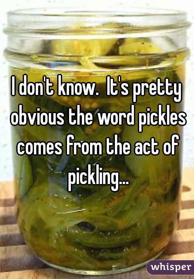 I don't know.  It's pretty obvious the word pickles comes from the act of pickling...