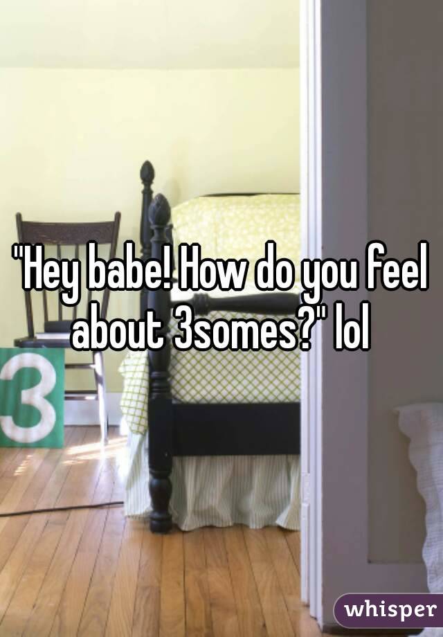 "Hey babe! How do you feel about 3somes?" lol 
