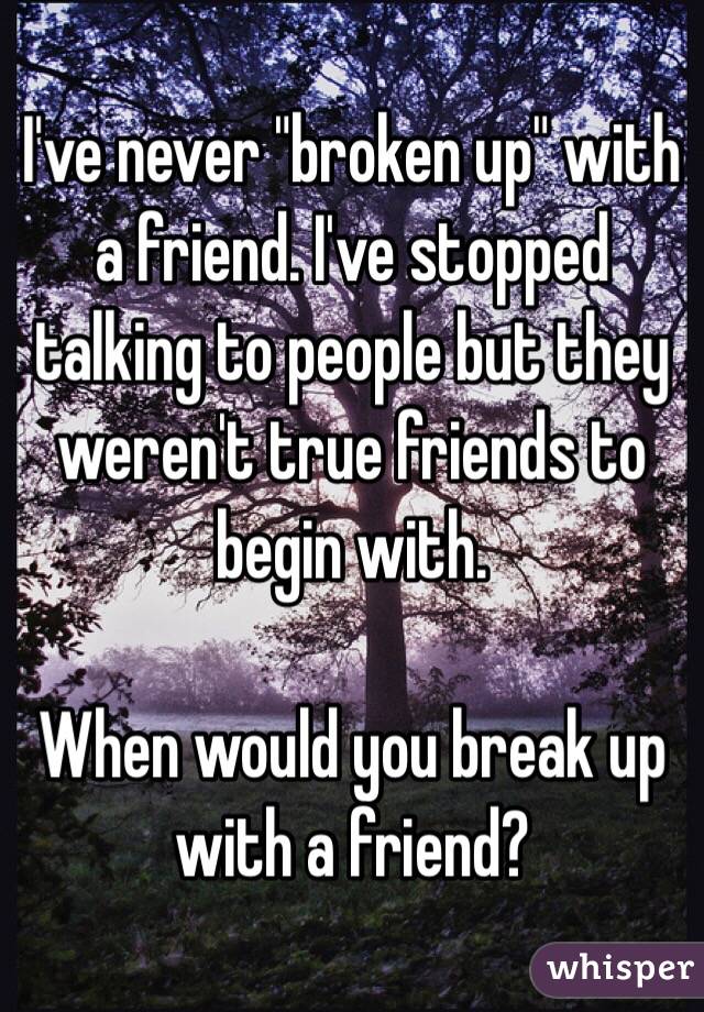 I've never "broken up" with a friend. I've stopped talking to people but they weren't true friends to begin with. 

When would you break up with a friend?