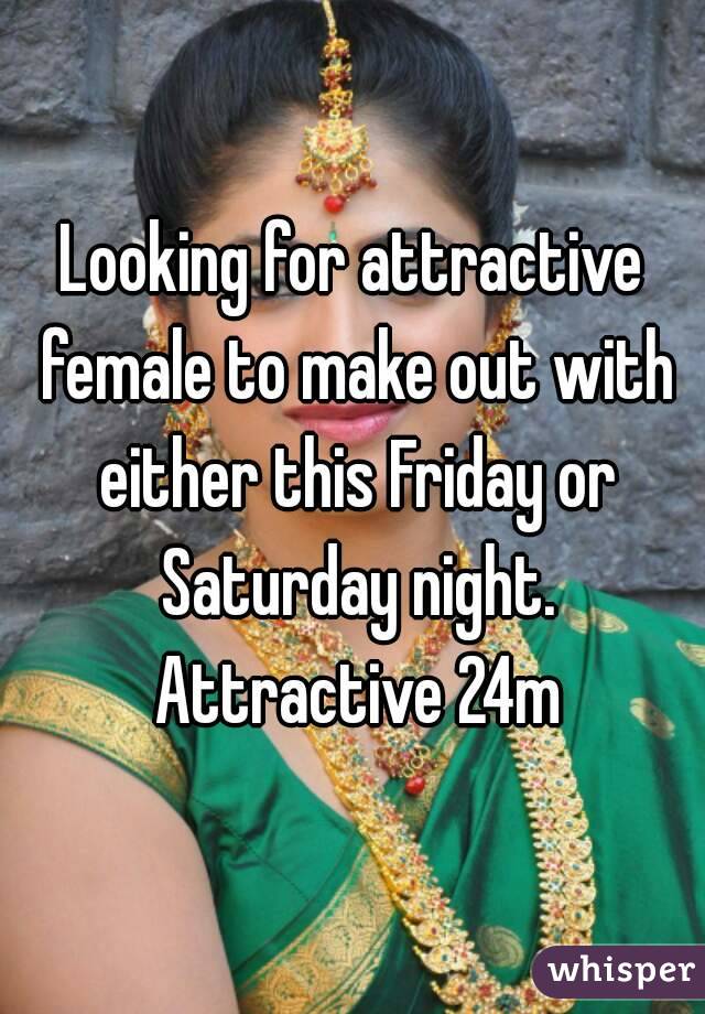 Looking for attractive female to make out with either this Friday or Saturday night. Attractive 24m