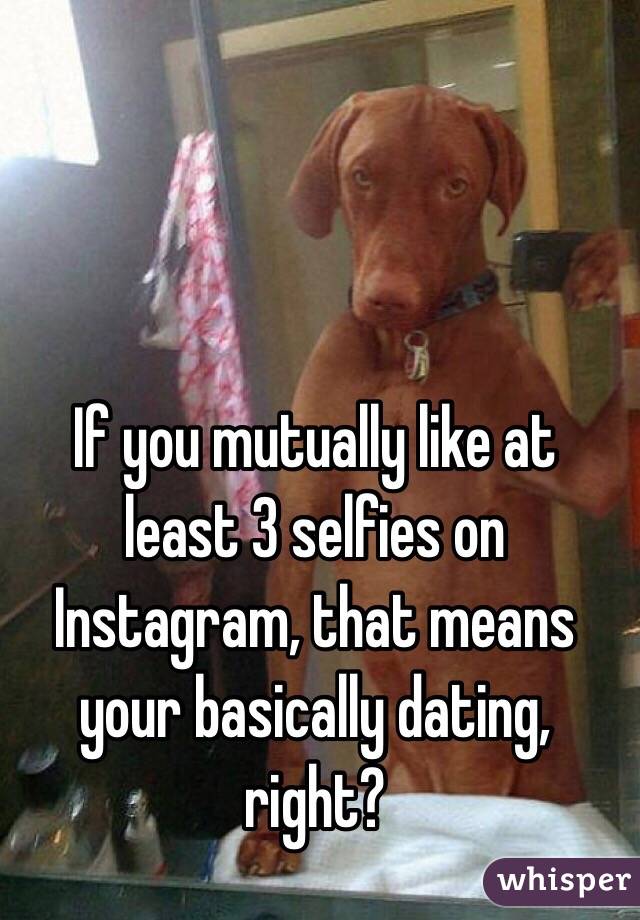If you mutually like at least 3 selfies on Instagram, that means your basically dating, right?