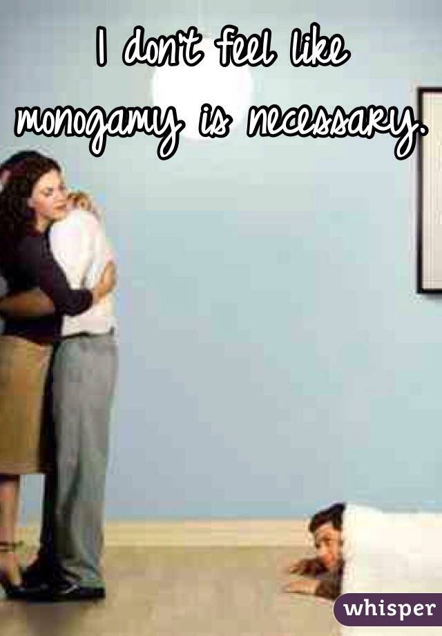 I don't feel like monogamy is necessary.