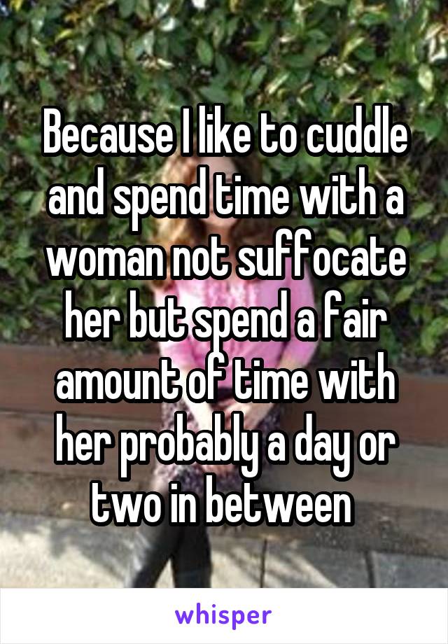 Because I like to cuddle and spend time with a woman not suffocate her but spend a fair amount of time with her probably a day or two in between 