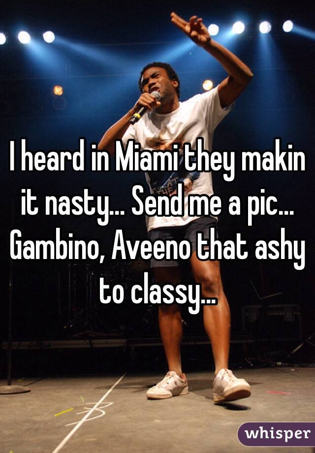 I heard in Miami they makin it nasty... Send me a pic... Gambino, Aveeno that ashy to classy...