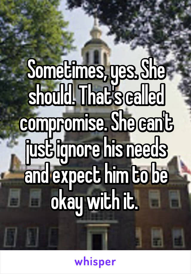 Sometimes, yes. She should. That's called compromise. She can't just ignore his needs and expect him to be okay with it. 