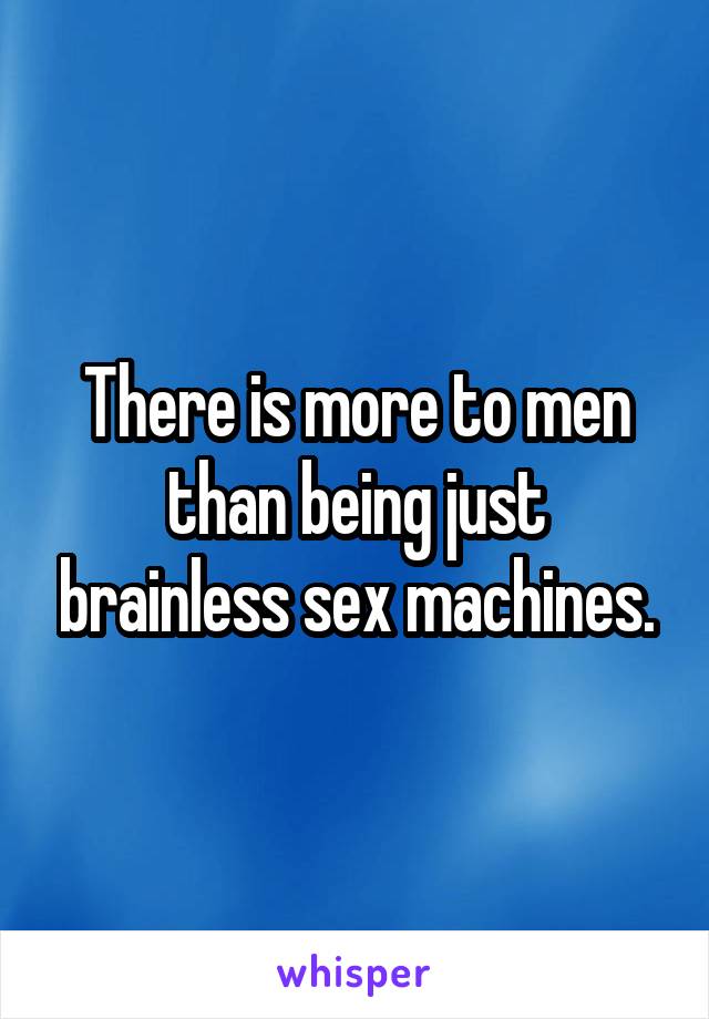 There is more to men than being just brainless sex machines.