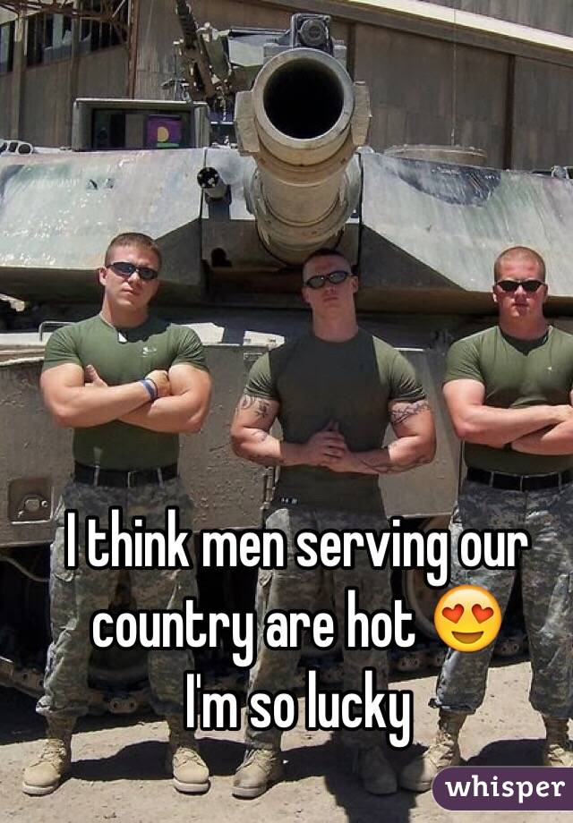 I think men serving our country are hot 😍
I'm so lucky