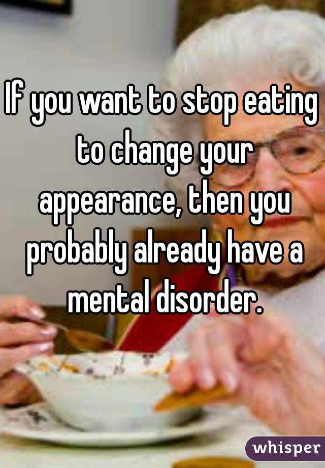 If you want to stop eating to change your appearance, then you probably already have a mental disorder.