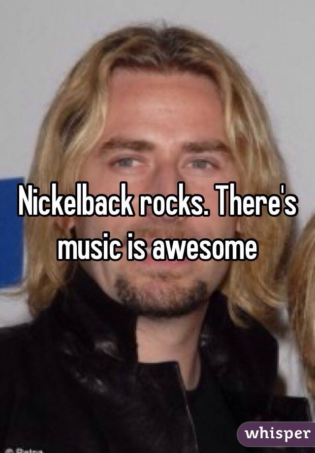 Nickelback rocks. There's music is awesome