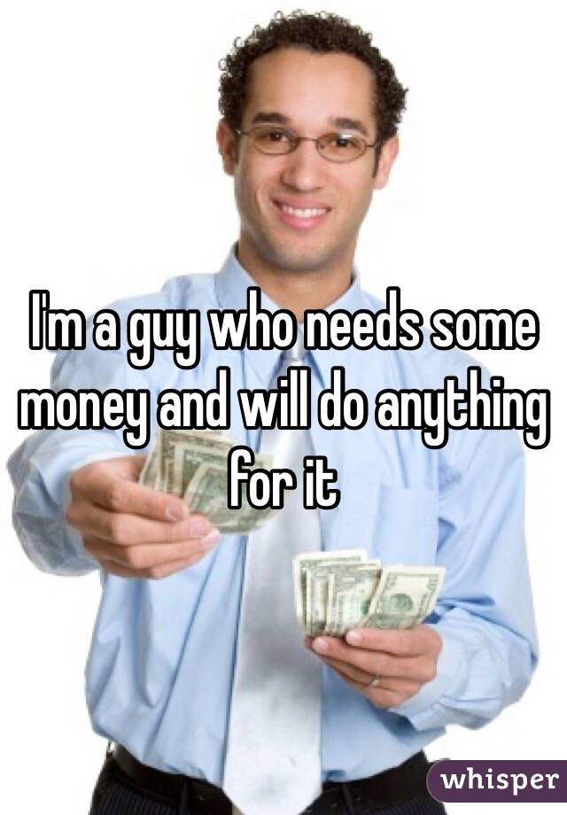I'm a guy who needs some money and will do anything for it 