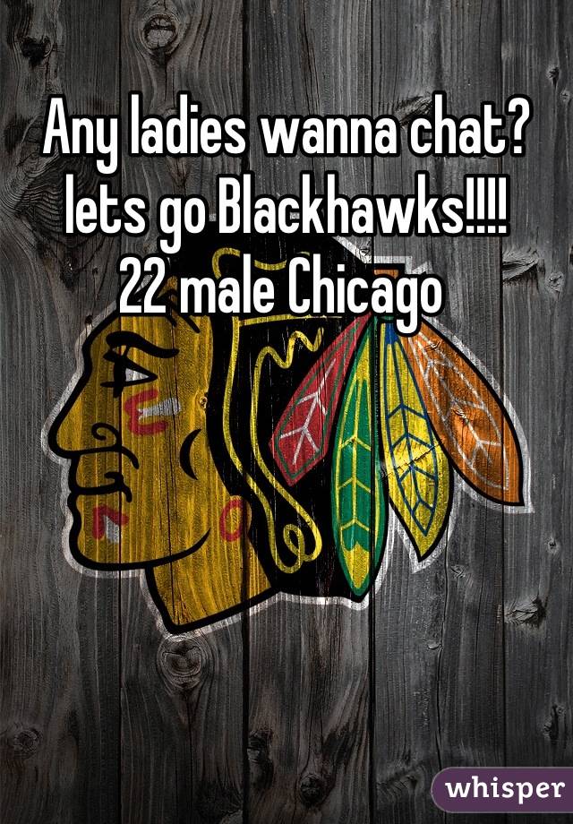 Any ladies wanna chat?
lets go Blackhawks!!!!
22 male Chicago 