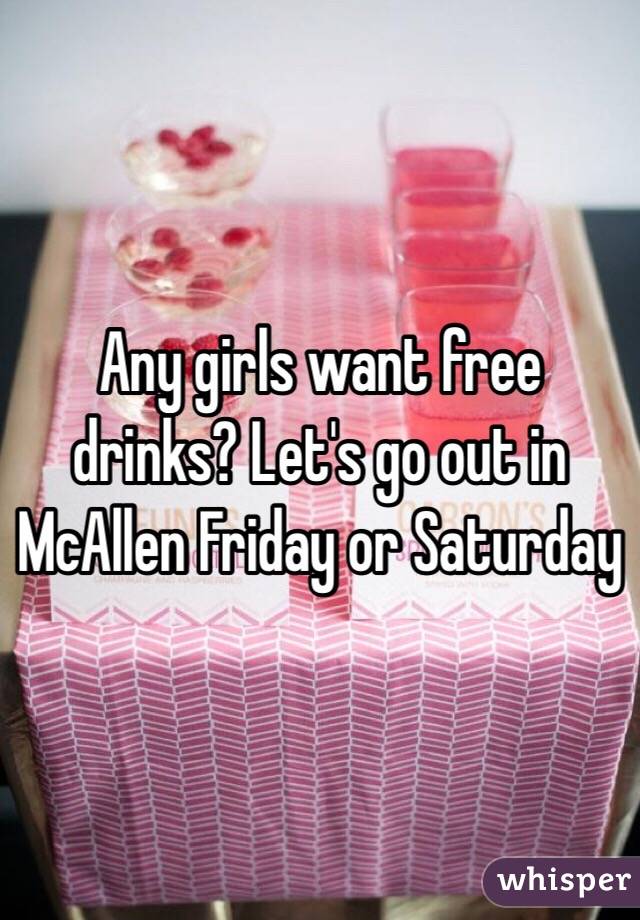 Any girls want free drinks? Let's go out in McAllen Friday or Saturday 