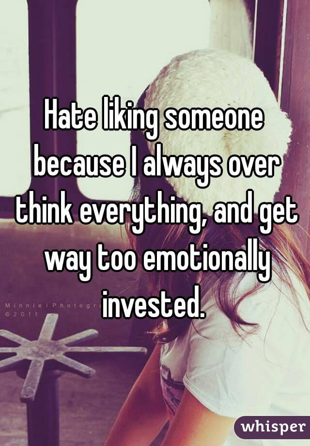 Hate liking someone because I always over think everything, and get way too emotionally invested. 
