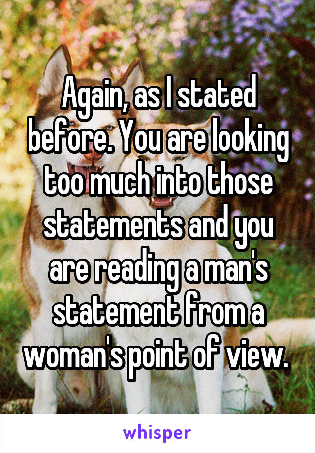 Again, as I stated before. You are looking too much into those statements and you are reading a man's statement from a woman's point of view. 