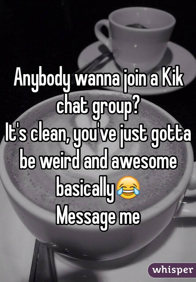 Anybody wanna join a Kik chat group?
It's clean, you've just gotta be weird and awesome basically😂
Message me