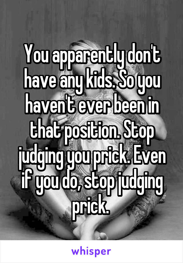 You apparently don't have any kids. So you haven't ever been in that position. Stop judging you prick. Even if you do, stop judging prick. 