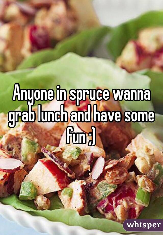 Anyone in spruce wanna grab lunch and have some fun ;) 