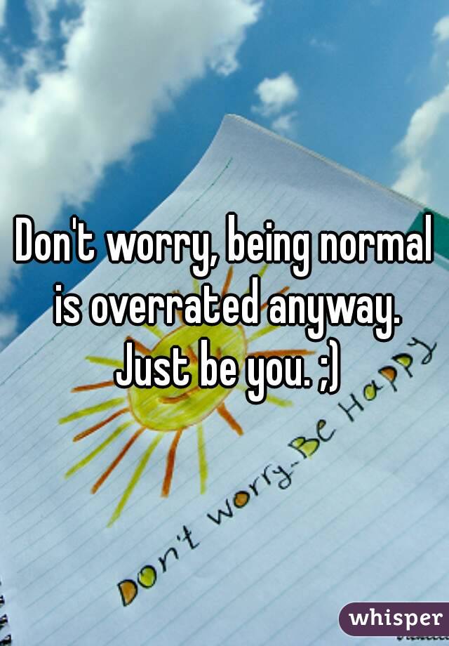Don't worry, being normal is overrated anyway. Just be you. ;)
