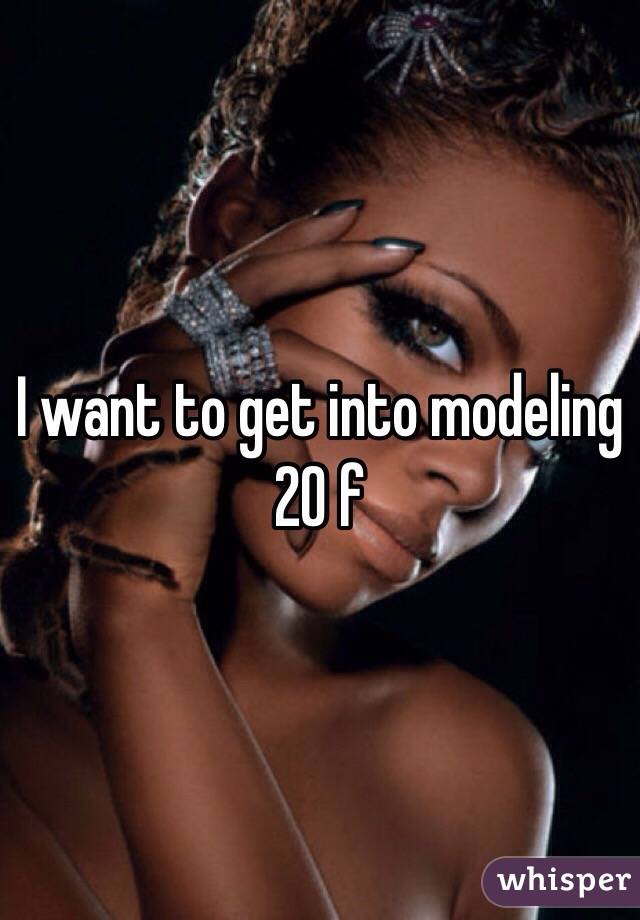 I want to get into modeling 
20 f 