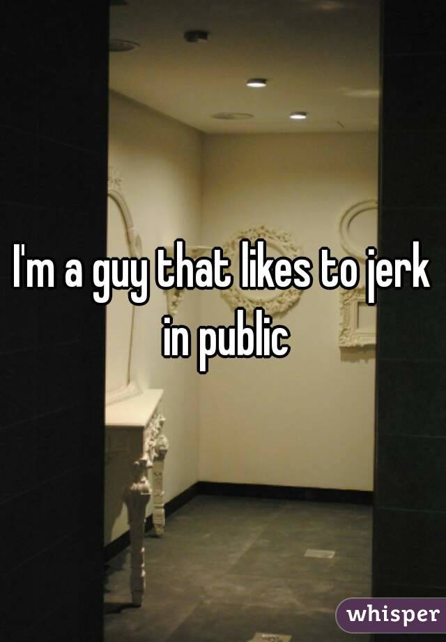 I'm a guy that likes to jerk in public