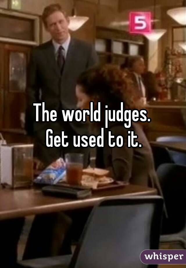 The world judges. 
Get used to it.