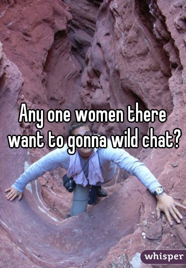 Any one women there want to gonna wild chat?