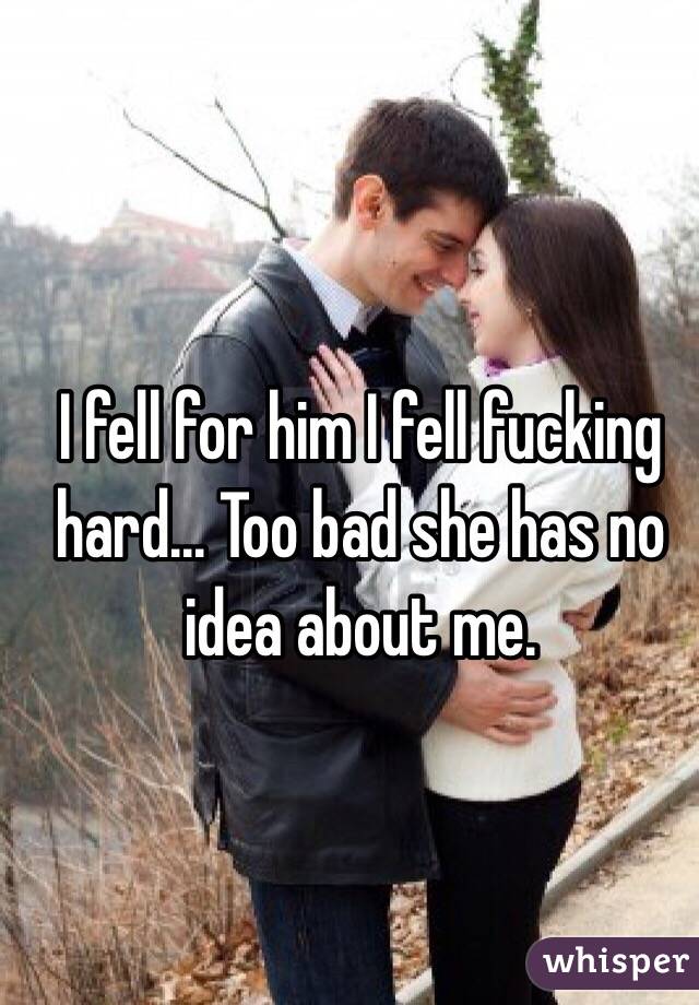I fell for him I fell fucking hard... Too bad she has no idea about me. 