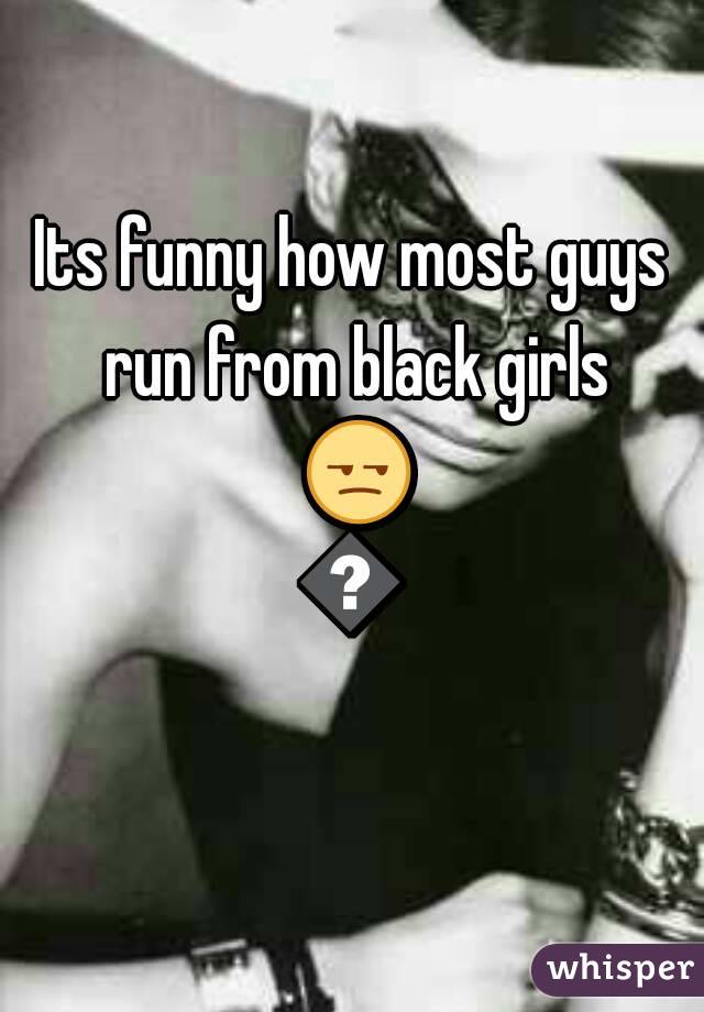 Its funny how most guys run from black girls 😒😒