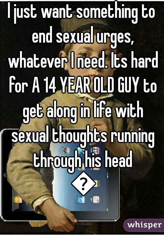 I just want something to end sexual urges, whatever I need. Its hard for A 14 YEAR OLD GUY to get along in life with sexual thoughts running through his head 😠