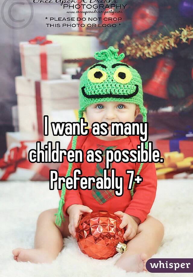 I want as many
children as possible.
Preferably 7+