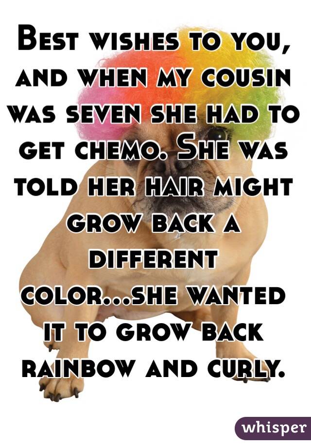 Best wishes to you, and when my cousin was seven she had to get chemo. She was told her hair might grow back a different color...she wanted it to grow back rainbow and curly.