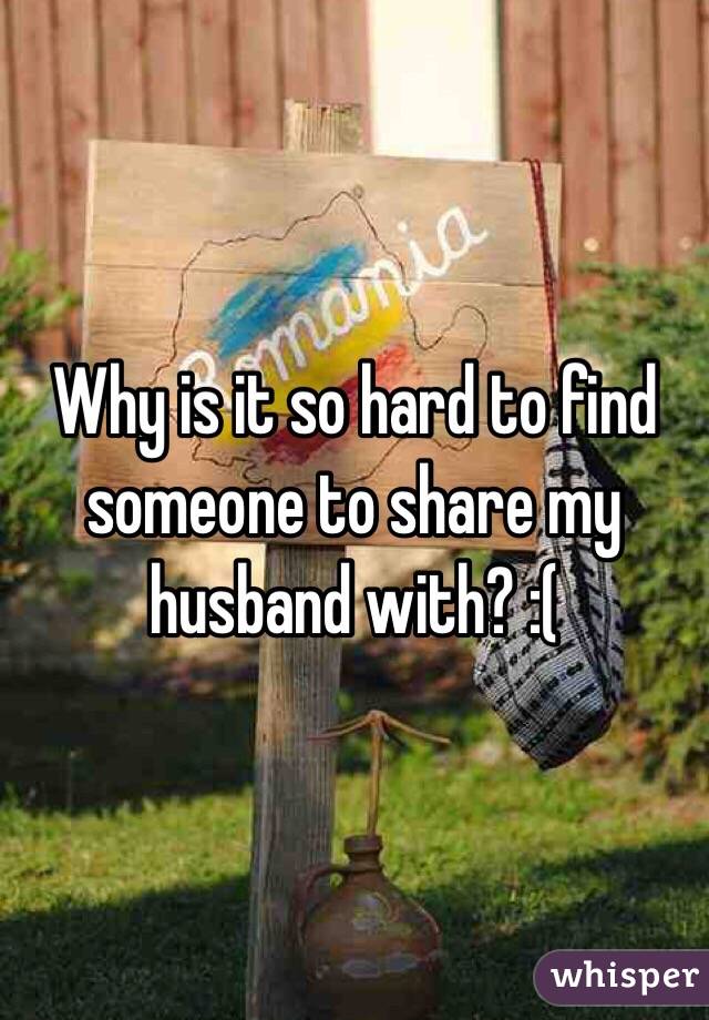 Why is it so hard to find someone to share my husband with? :(