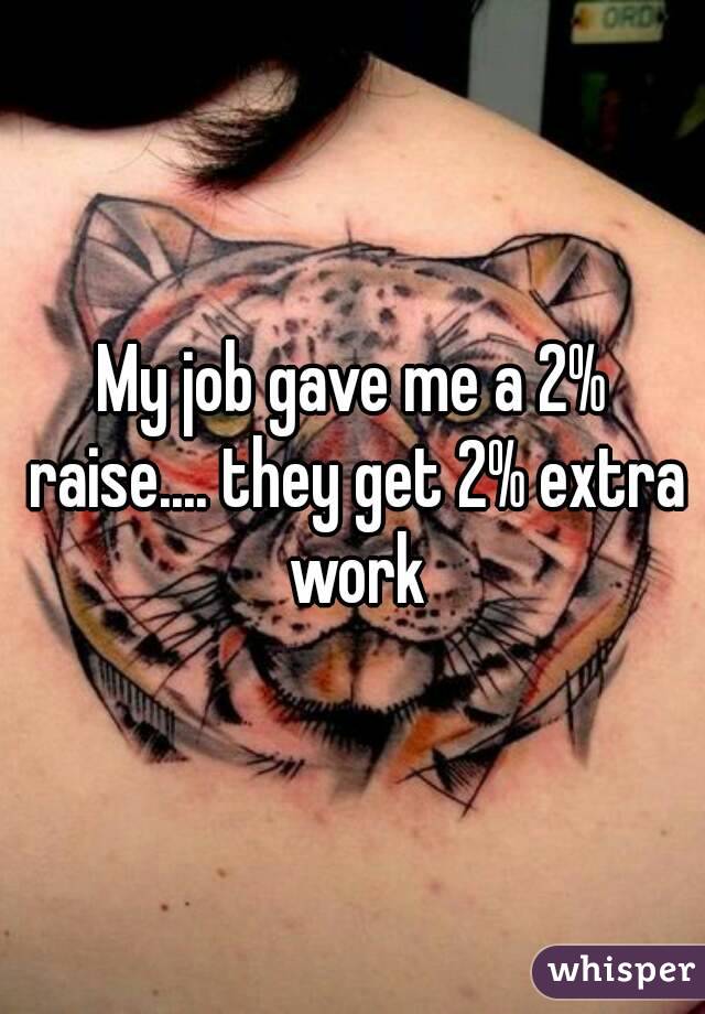 My job gave me a 2% raise.... they get 2% extra work