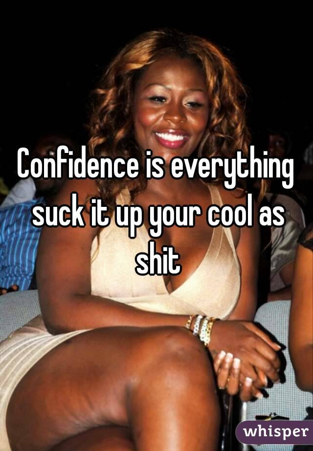Confidence is everything suck it up your cool as shit