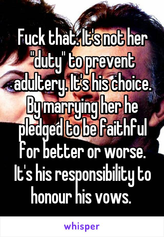 Fuck that. It's not her "duty" to prevent adultery. It's his choice. By marrying her he pledged to be faithful for better or worse. It's his responsibility to honour his vows. 