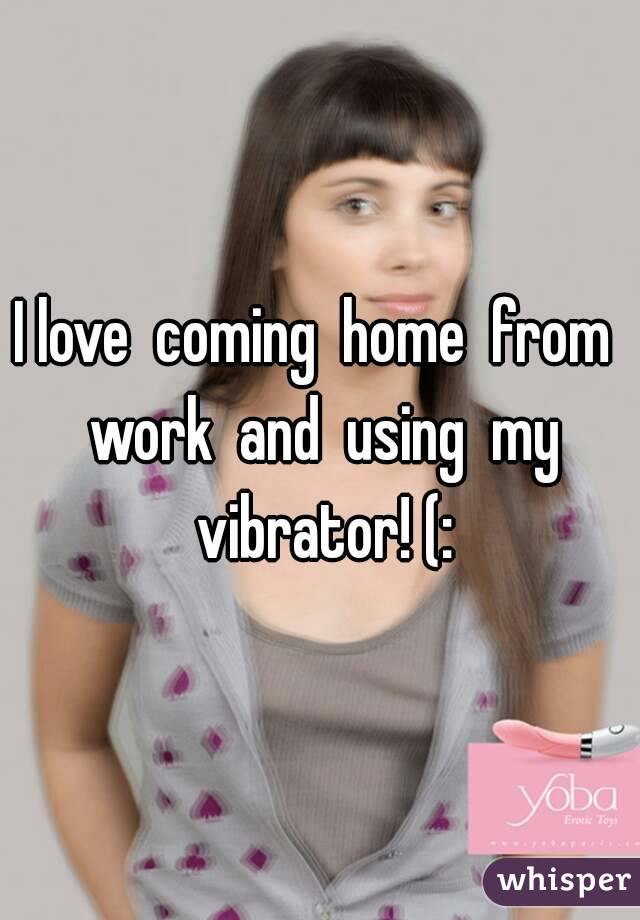 I love  coming  home  from  work  and  using  my vibrator! (:
