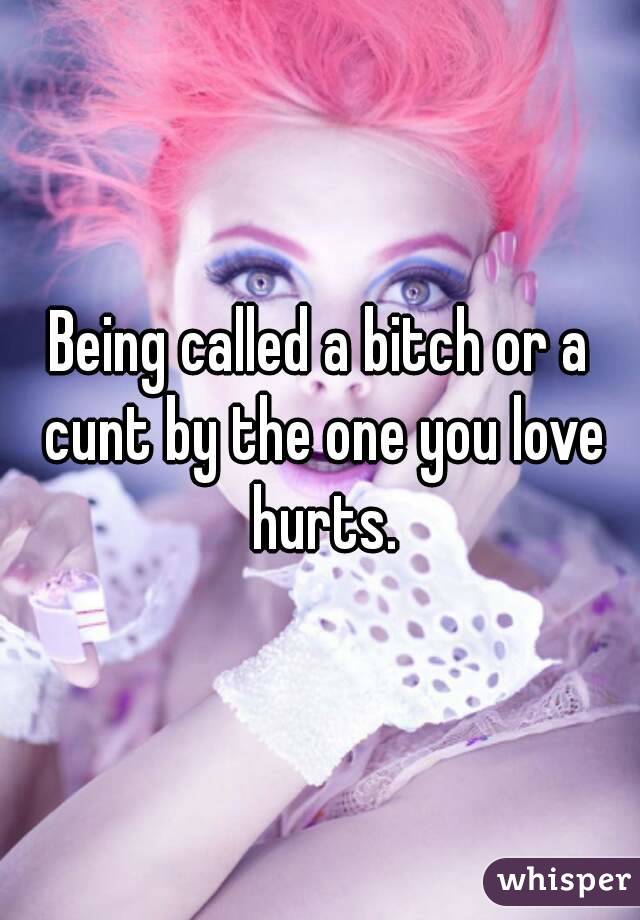 Being called a bitch or a cunt by the one you love hurts.