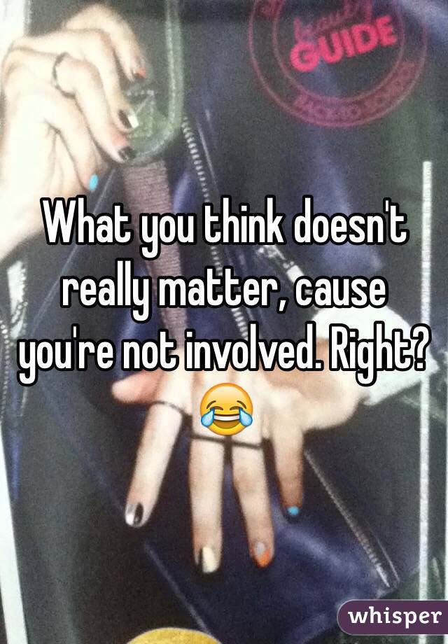 What you think doesn't really matter, cause you're not involved. Right? 😂
