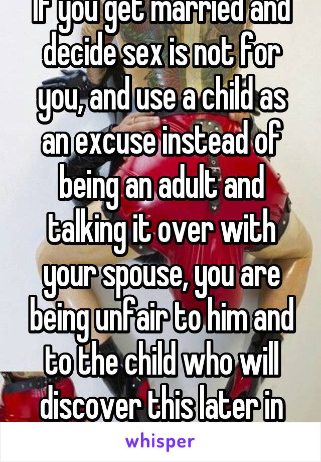 If you get married and decide sex is not for you, and use a child as an excuse instead of being an adult and talking it over with your spouse, you are being unfair to him and to the child who will discover this later in life! 