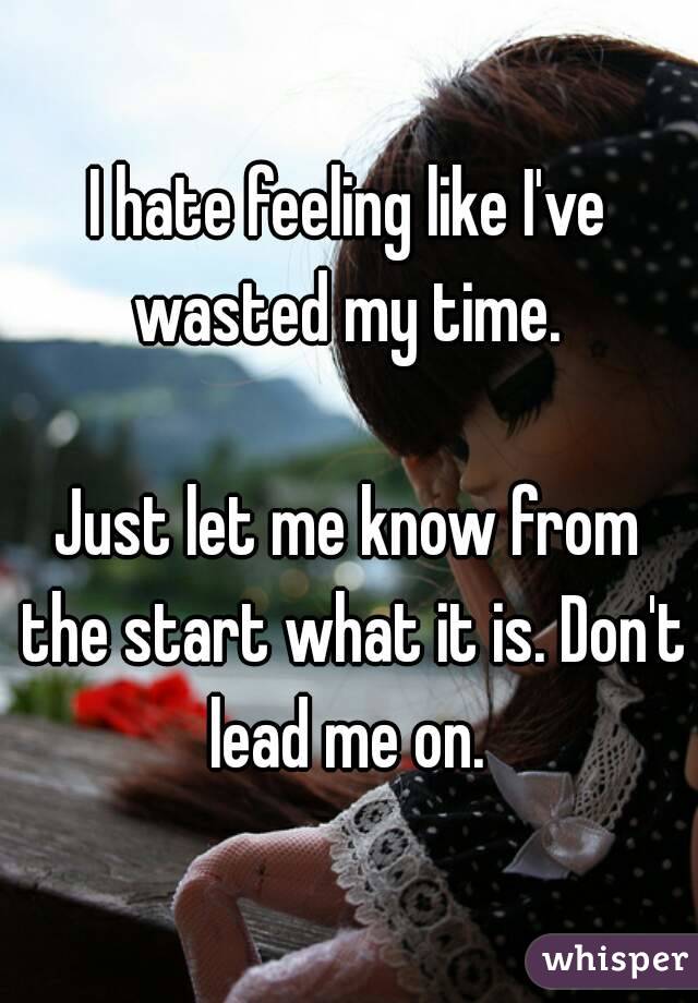 I hate feeling like I've wasted my time. 

Just let me know from the start what it is. Don't lead me on. 
