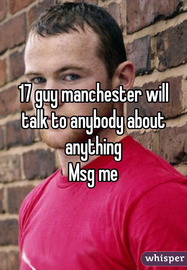 17 guy manchester will talk to anybody about anything 
Msg me 