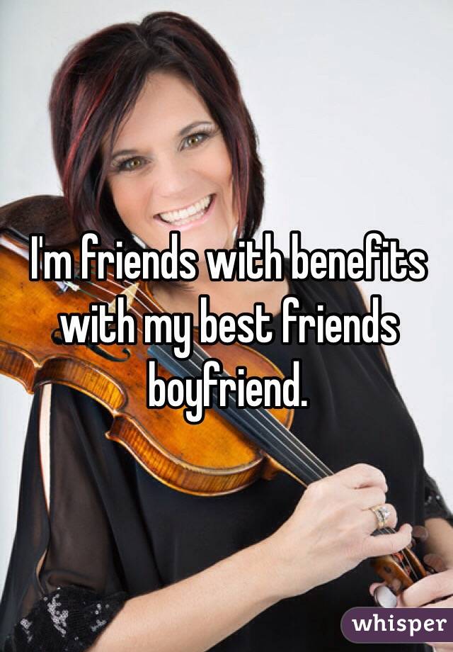 I'm friends with benefits with my best friends boyfriend.