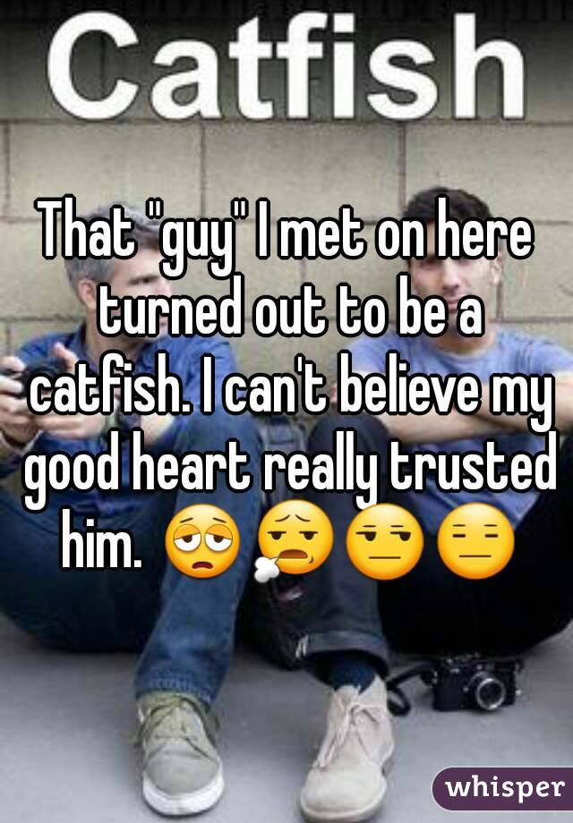 That "guy" I met on here turned out to be a catfish. I can't believe my good heart really trusted him. 😩😧😒😑