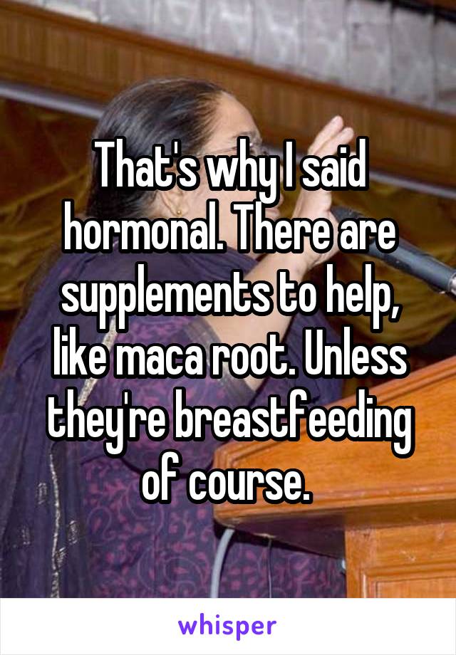 That's why I said hormonal. There are supplements to help, like maca root. Unless they're breastfeeding of course. 